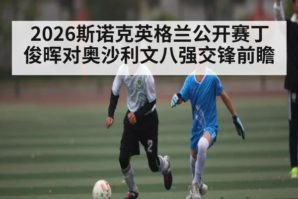 2026斯诺克英格兰公开赛丁俊晖对奥沙利文八强交锋前瞻