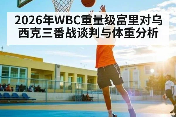 2026年WBC重量级富里对乌西克三番战谈判与体重分析